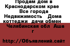 Продам дом в Краснодарском крае - Все города Недвижимость » Дома, коттеджи, дачи обмен   . Челябинская обл.,Аша г.